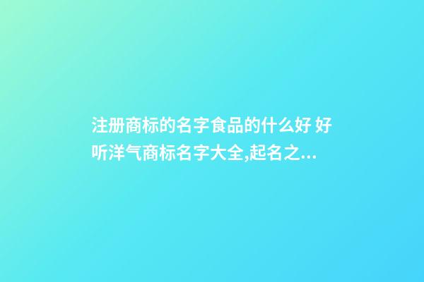 注册商标的名字食品的什么好 好听洋气商标名字大全,起名之家-第1张-商标起名-玄机派